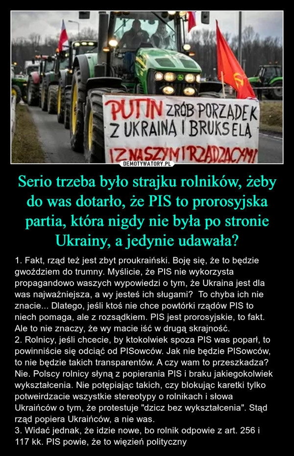 
    Serio trzeba było strajku rolników, żeby do was dotarło, że PIS to prorosyjska partia, która nigdy nie była po stronie Ukrainy, a jedynie udawała?