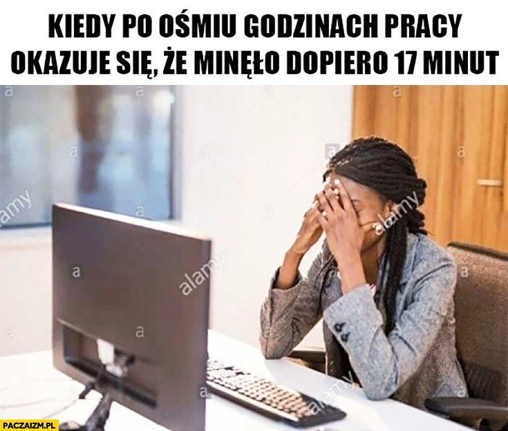 Kiedy po ośmiu godzinach pracy okazuje się, że minęło dopiero 17 minut