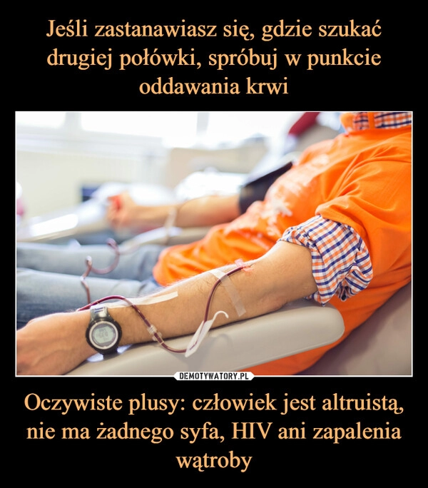 
    
Jeśli zastanawiasz się, gdzie szukać drugiej połówki, spróbuj w punkcie oddawania krwi Oczywiste plusy: człowiek jest altruistą, nie ma żadnego syfa, HIV ani zapalenia wątroby 