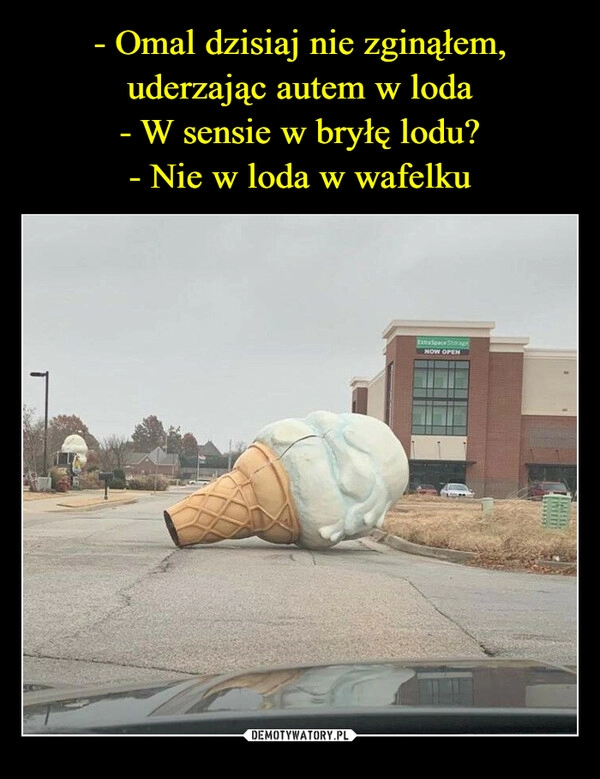 
    - Omal dzisiaj nie zginąłem, uderzając autem w loda
- W sensie w bryłę lodu?
- Nie w loda w wafelku 