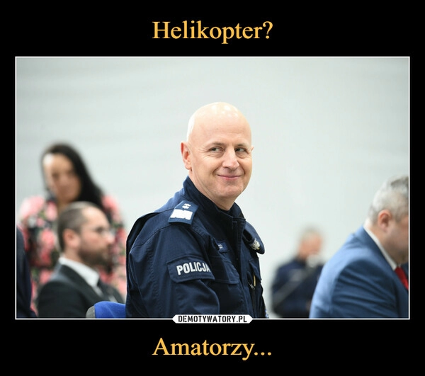 
    Helikopter? Amatorzy...