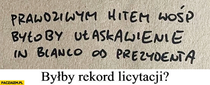 
    Prawdziwym hitem WOŚP byłoby ułaskawienie in blanco od prezydenta