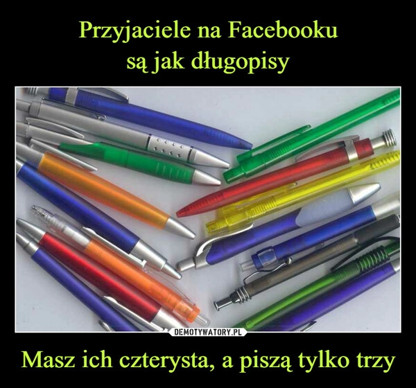 
    Przyjaciele na Facebooku
są jak długopisy Masz ich czterysta, a piszą tylko trzy