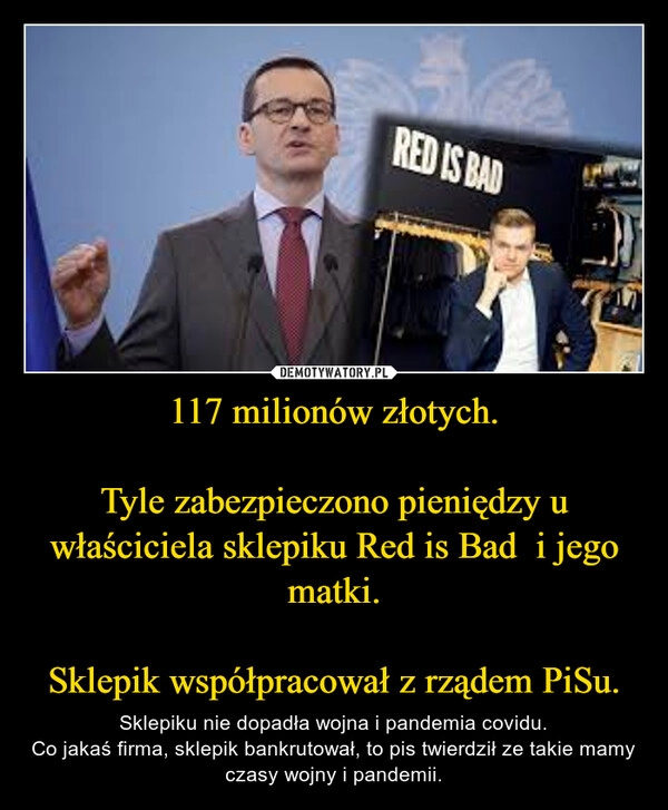 
    117 milionów złotych.

Tyle zabezpieczono pieniędzy u właściciela sklepiku Red is Bad  i jego matki.

Sklepik współpracował z rządem PiSu.