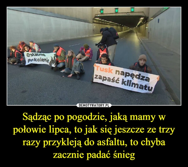 
    Sądząc po pogodzie, jaką mamy w połowie lipca, to jak się jeszcze ze trzy razy przykleją do asfaltu, to chyba zacznie padać śnieg