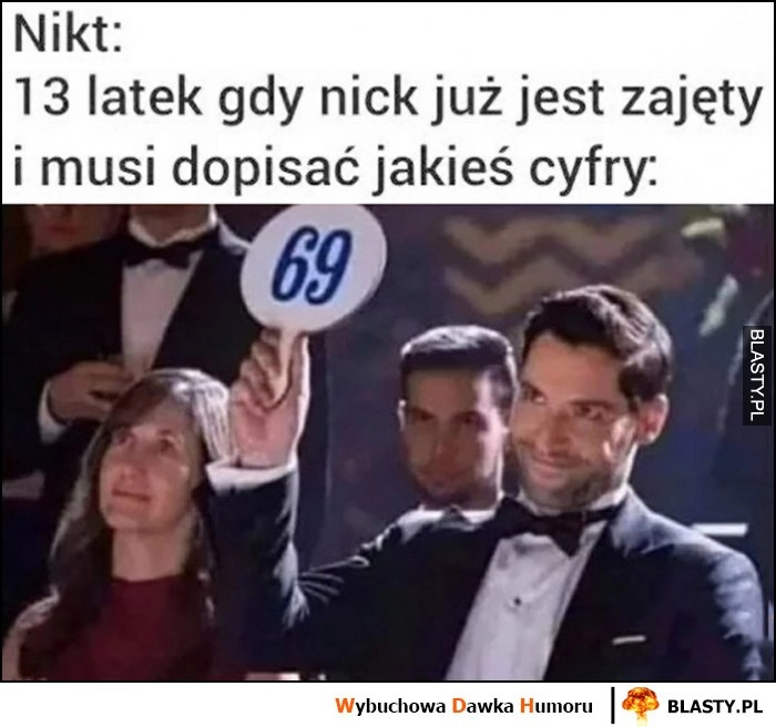 
    13 latek gdy nick już jest zajęty i musi dopisać jakieś cyfry 69