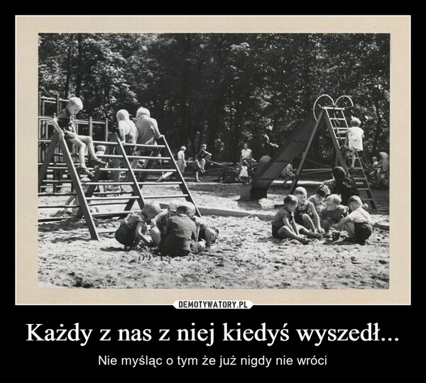 
    Każdy z nas z niej kiedyś wyszedł...