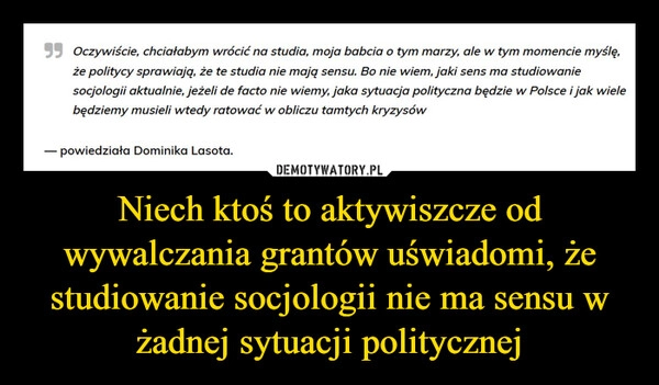 
    Niech ktoś to aktywiszcze od wywalczania grantów uświadomi, że studiowanie socjologii nie ma sensu w żadnej sytuacji politycznej