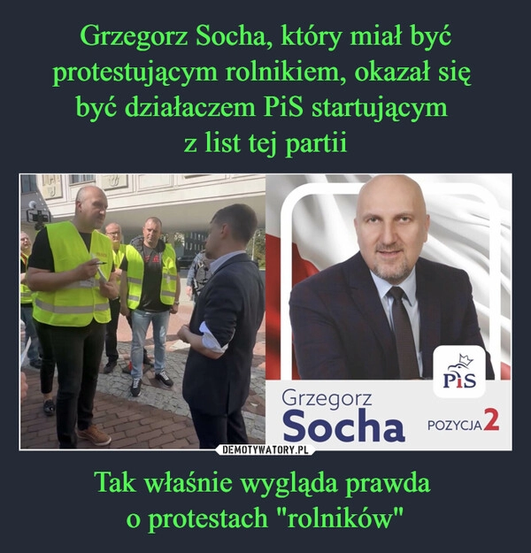 
    Grzegorz Socha, który miał być protestującym rolnikiem, okazał się 
być działaczem PiS startującym 
z list tej partii Tak właśnie wygląda prawda 
o protestach "rolników"