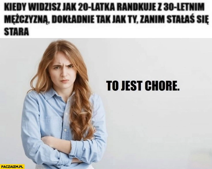 
    Laska kiedy widzisz jak 20-latka randkuje z 30-letnim facetem dokładnie tak jak ty zanim stałaś się stara to jest chore