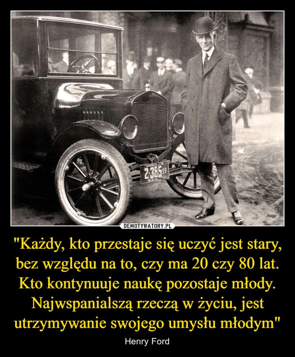 
    "Każdy, kto przestaje się uczyć jest stary, bez względu na to, czy ma 20 czy 80 lat. Kto kontynuuje naukę pozostaje młody. Najwspanialszą rzeczą w życiu, jest utrzymywanie swojego umysłu młodym"