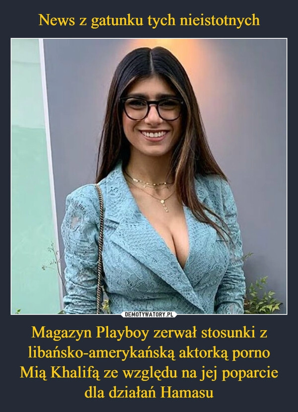 
    News z gatunku tych nieistotnych Magazyn Playboy zerwał stosunki z libańsko-amerykańską aktorką porno Mią Khalifą ze względu na jej poparcie dla działań Hamasu