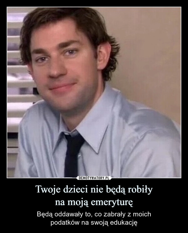 
    Twoje dzieci nie będą robiły
na moją emeryturę