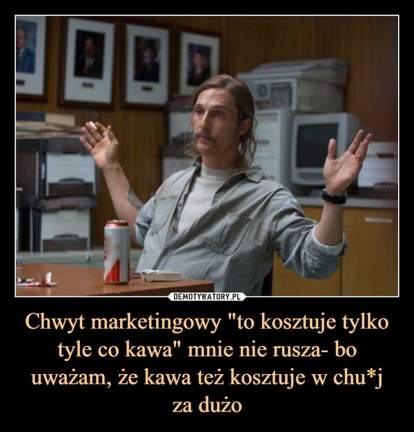 
    Chwyt marketingowy "to kosztuje tylko tyle co kawa" mnie nie rusza- bo uważam, że kawa też kosztuje w chu*j
za dużo