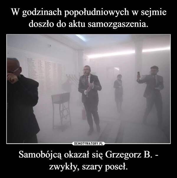 
    W godzinach popołudniowych w sejmie doszło do aktu samozgaszenia. Samobójcą okazał się Grzegorz B. - zwykły, szary poseł.