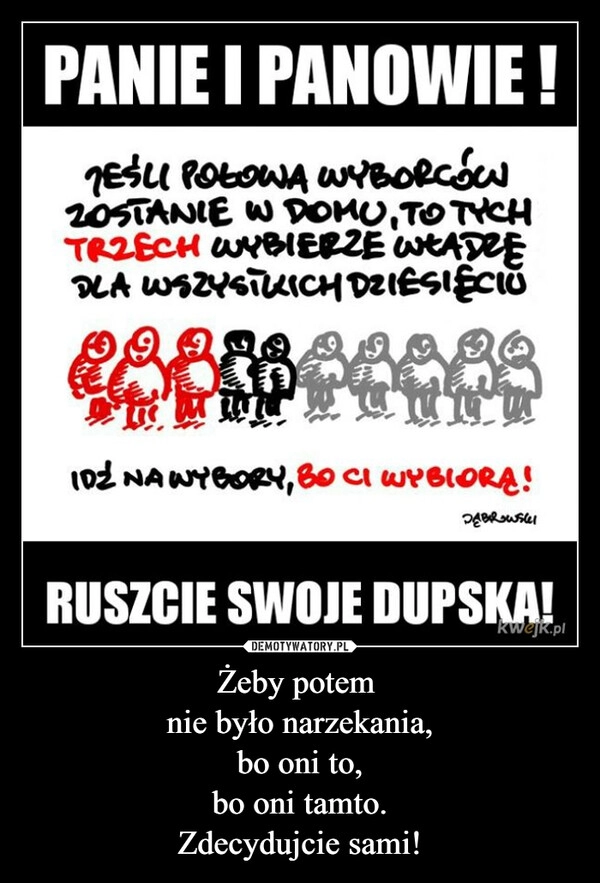 
    Żeby potem 
nie było narzekania,
bo oni to,
bo oni tamto.
Zdecydujcie sami!