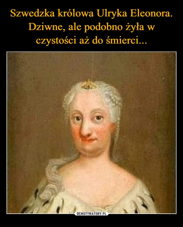 
    Szwedzka królowa Ulryka Eleonora. Dziwne, ale podobno żyła w czystości aż do śmierci...