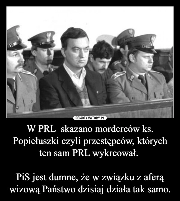 
    W PRL  skazano morderców ks. Popiełuszki czyli przestępców, których ten sam PRL wykreował. 

PiS jest dumne, że w związku z aferą wizową Państwo dzisiaj działa tak samo.