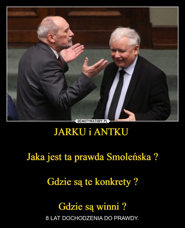 
    JARKU i ANTKU 

Jaka jest ta prawda Smoleńska ?

Gdzie są te konkrety ?

Gdzie są winni ?