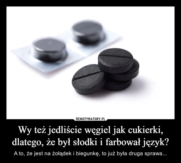 
    Wy też jedliście węgiel jak cukierki, dlatego, że był słodki i farbował język?