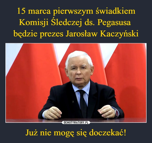 
    15 marca pierwszym świadkiem Komisji Śledczej ds. Pegasusa 
będzie prezes Jarosław Kaczyński Już nie mogę się doczekać!