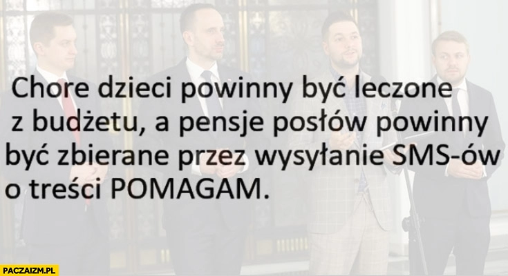 
    Chore dzieci powinny być leczone z budżetu a pensje posłów powinny być zbierane przez wysyłanie smsów o treści pomagam