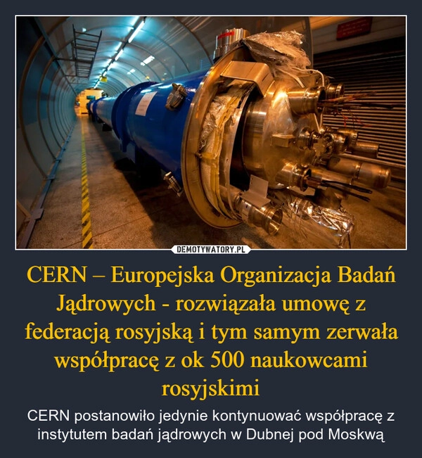 
    CERN – Europejska Organizacja Badań Jądrowych - rozwiązała umowę z federacją rosyjską i tym samym zerwała współpracę z ok 500 naukowcami rosyjskimi