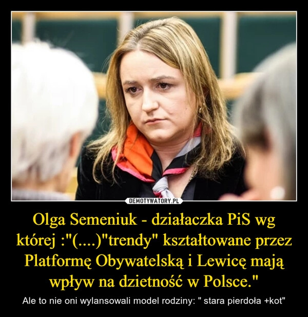 
    Olga Semeniuk - działaczka PiS wg której :"(....)"trendy" kształtowane przez Platformę Obywatelską i Lewicę mają wpływ na dzietność w Polsce."