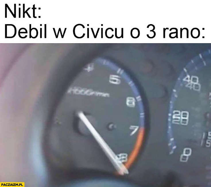 
    Nikt: debil w Civicu o 3 rano piłuje silnik