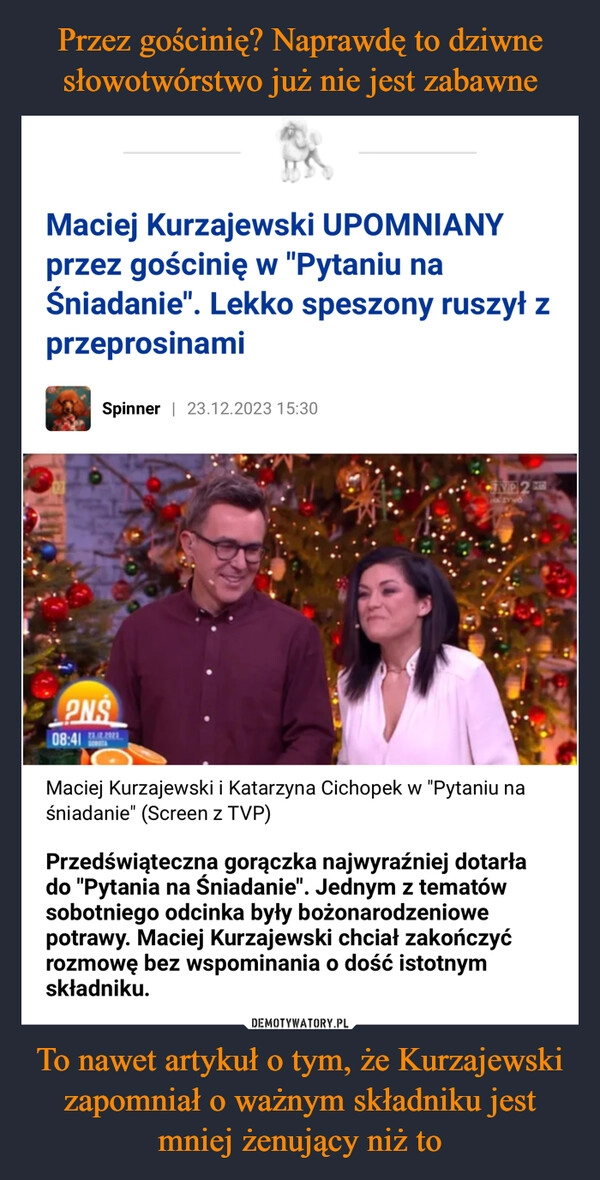 
    Przez gościnię? Naprawdę to dziwne słowotwórstwo już nie jest zabawne To nawet artykuł o tym, że Kurzajewski zapomniał o ważnym składniku jest mniej żenujący niż to