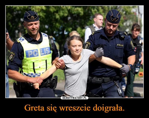 
    Greta się wreszcie doigrała.