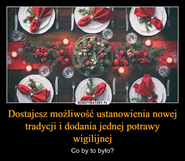 
    Dostajesz możliwość ustanowienia nowej tradycji i dodania jednej potrawy wigilijnej