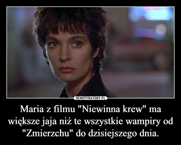 
    Maria z filmu "Niewinna krew" ma większe jaja niż te wszystkie wampiry od "Zmierzchu" do dzisiejszego dnia. 