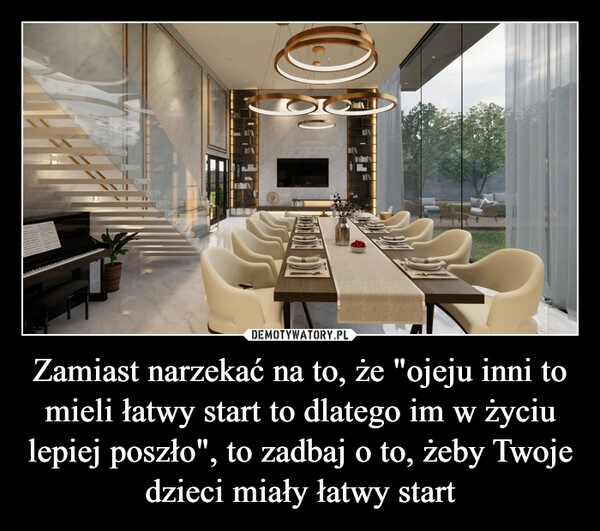 
    Zamiast narzekać na to, że "ojeju inni to mieli łatwy start to dlatego im w życiu lepiej poszło", to zadbaj o to, żeby Twoje dzieci miały łatwy start