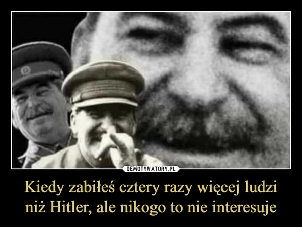 
    Kiedy zabiłeś cztery razy więcej ludzi niż Hitler, ale nikogo to nie interesuje