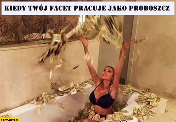 
    Kiedy Twój facet pracuje jako proboszcz kobieta kąpie się w pieniądzach hajsie