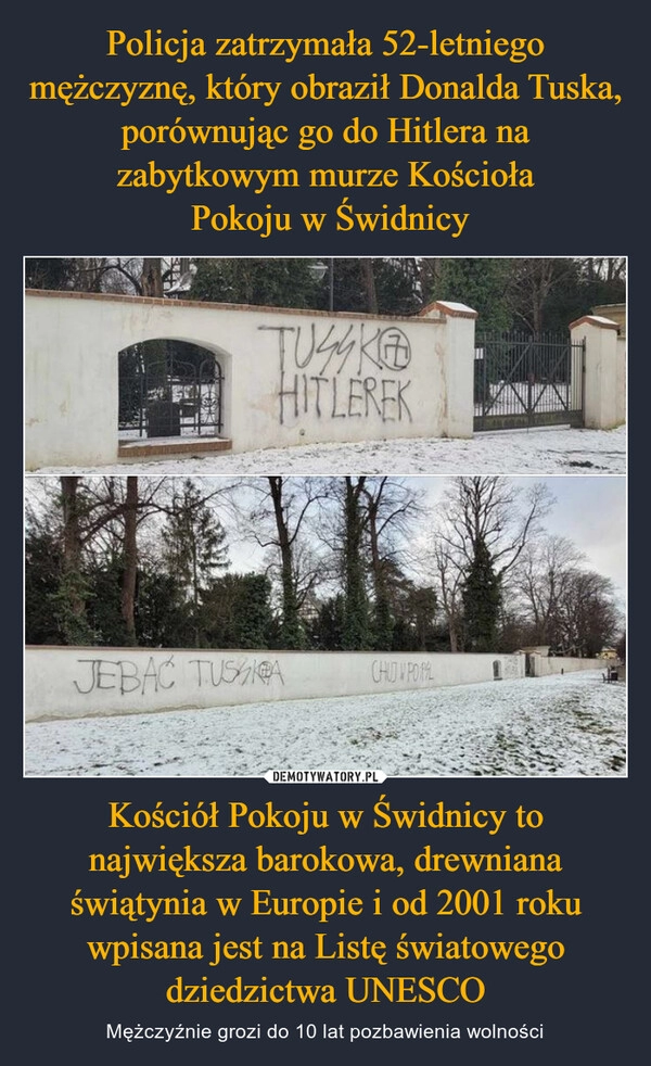 
    Policja zatrzymała 52-letniego mężczyznę, który obraził Donalda Tuska, porównując go do Hitlera na zabytkowym murze Kościoła
 Pokoju w Świdnicy Kościół Pokoju w Świdnicy to największa barokowa, drewniana świątynia w Europie i od 2001 roku wpisana jest na Listę światowego dziedzictwa UNESCO