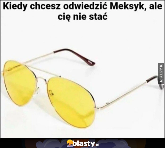 
    Kiedy chcesz odwiedzić Meksyk, ale Cię nie stać żółte okulary