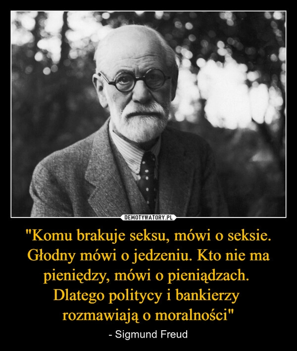 
    "Komu brakuje seksu, mówi o seksie. Głodny mówi o jedzeniu. Kto nie ma pieniędzy, mówi o pieniądzach. 
Dlatego politycy i bankierzy 
rozmawiają o moralności"