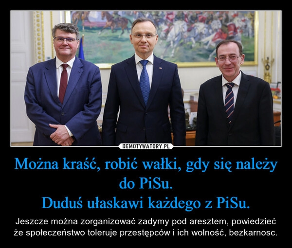 
    Można kraść, robić wałki, gdy się należy do PiSu.
Duduś ułaskawi każdego z PiSu.