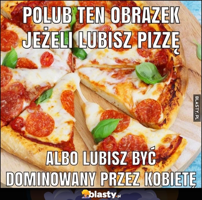 
    Polub ten obrazek jeżeli lubisz pizzę albo lubisz być dominowany przez kobietę