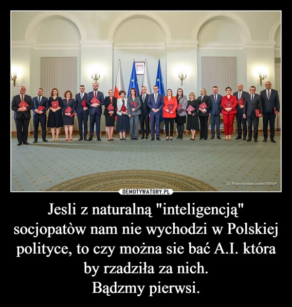 
    Jesli z naturalną "inteligencją" socjopatòw nam nie wychodzi w Polskiej polityce, to czy można sie bać A.I. która by rzadziła za nich.
Bądzmy pierwsi.