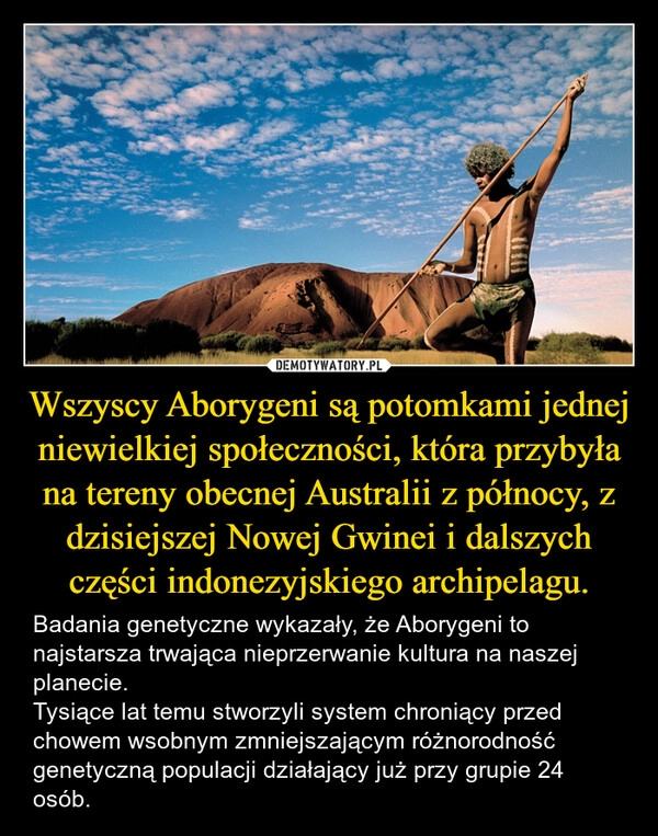 
    Wszyscy Aborygeni są potomkami jednej niewielkiej społeczności, która przybyła na tereny obecnej Australii z północy, z dzisiejszej Nowej Gwinei i dalszych części indonezyjskiego archipelagu.