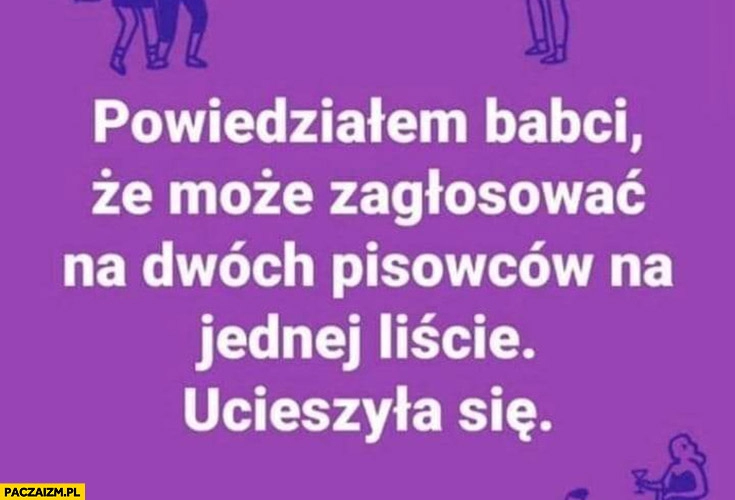 
    Powiedziałem babci, że może zagłosować na dwóch pisowców na jednej liście, ucieszyła się