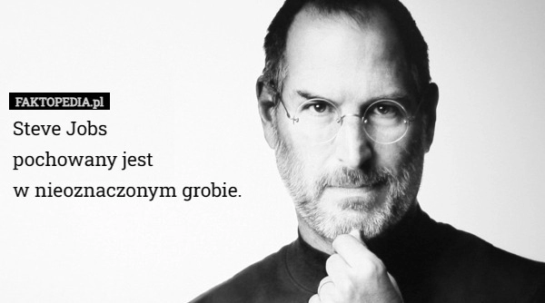 
    Steve Jobs
 pochowany jest
 w nieoznaczonym grobie.