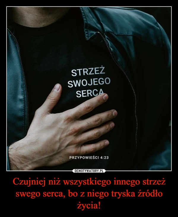 
    Czujniej niż wszystkiego innego strzeż swego serca, bo z niego tryska źródło życia!