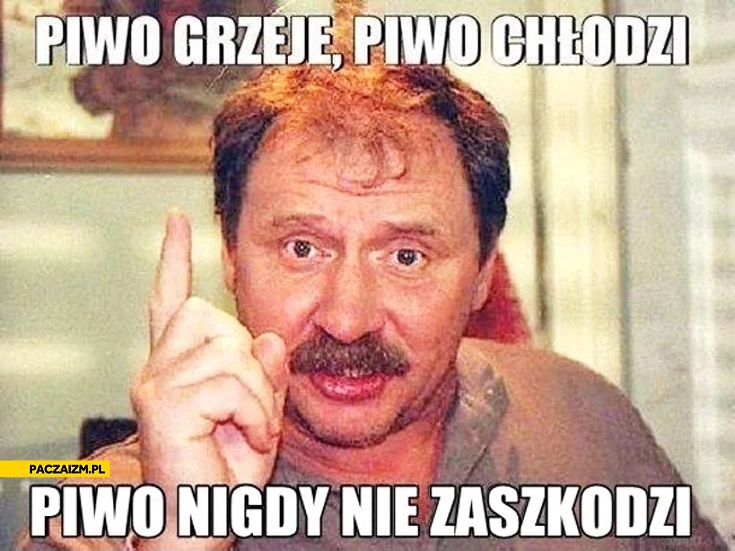 
    Piwo grzeje piwo chłodzi piwo nigdy nie zaszkodzi