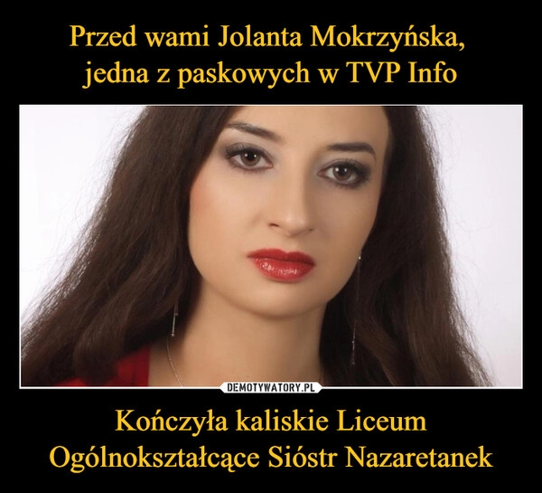 
    Przed wami Jolanta Mokrzyńska, 
jedna z paskowych w TVP Info Kończyła kaliskie Liceum Ogólnokształcące Sióstr Nazaretanek