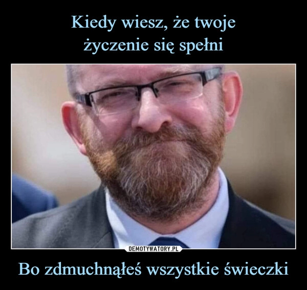 
    Kiedy wiesz, że twoje
życzenie się spełni Bo zdmuchnąłeś wszystkie świeczki