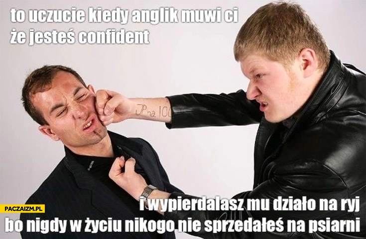 
    Kiedy Anglik mówi Ci że jesteś confident nigdy nikogo nie sprzedałeś na psiarni